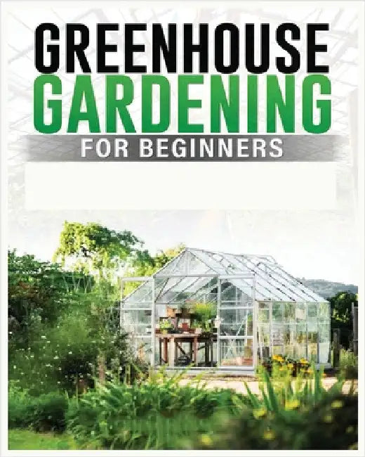 Greenhouse Gardening for Beginners: A Comprehensive Guide to Building and Maintaining Your Own Greenhouse Garden by Carlson, Colin