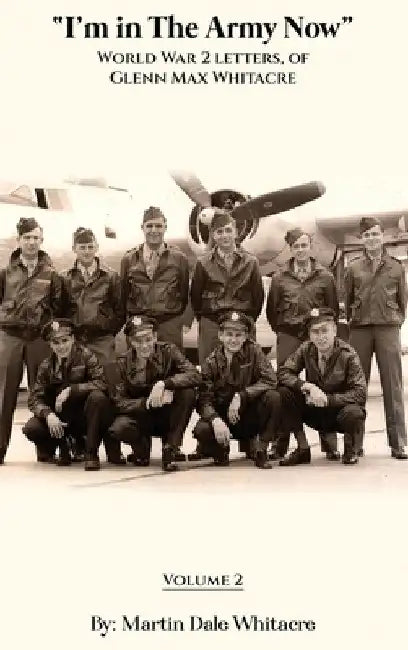 I'm in the Army Now: World War 2 Letters, of Glenn Max Whitacre by Martin Dale Whitacre