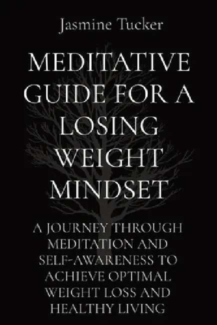 Meditative Guide for a Losing Weight Mindset: A Journey Through Meditation and Self-Awareness to Achieve Optimal Weight Loss and Healthy Living by Jasmine Tucker