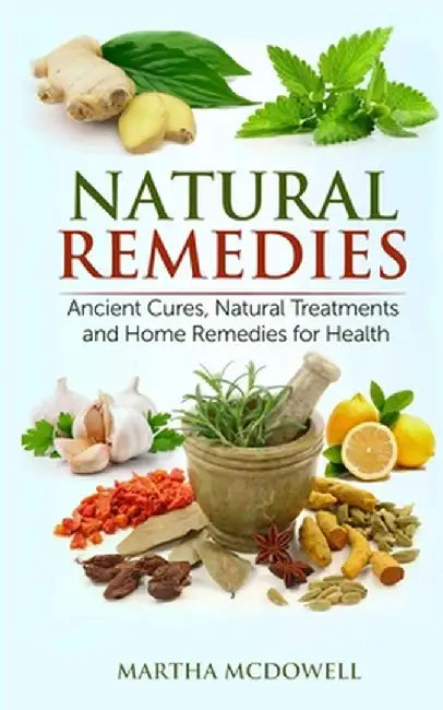 Natural Remedies - Ancient Cures, Natural Treatments and Home Remedies for Health by Martha McDowell