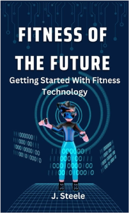 Fitness of the Future: Getting Started With Fitness Technology by J. Steele