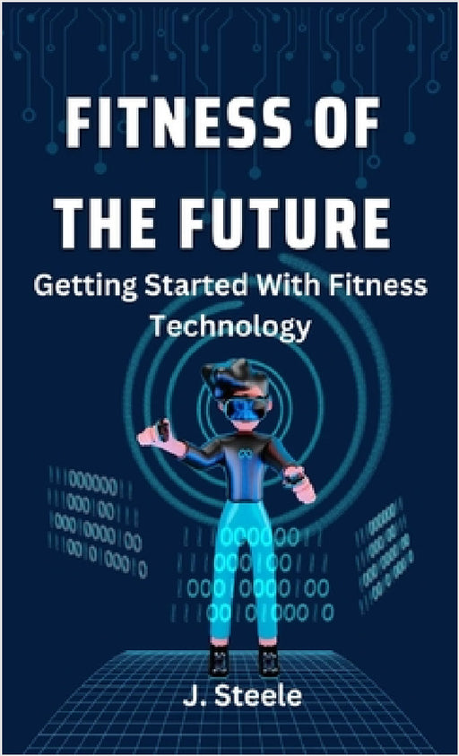 Fitness of the Future: Getting Started With Fitness Technology by J. Steele