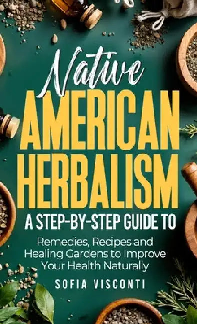 Native American Herbalism: A Step-by-Step Guide to Remedies, Recipes, and Healing Gardens to Improve Your Health Naturally by Visconti, Sofia