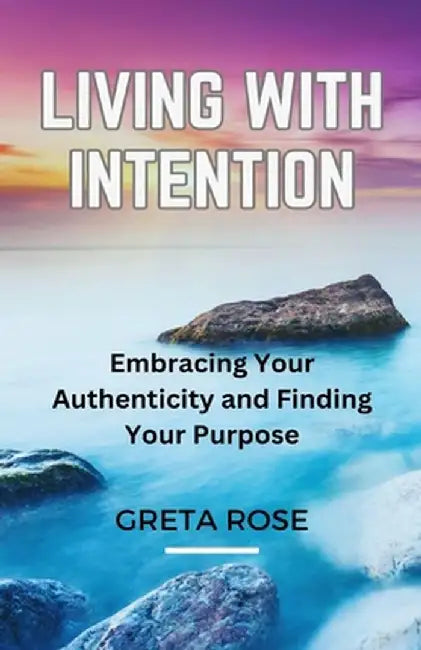 Living with Intention: Embracing Your Authenticity and Finding Your Purpose by Greta Rose