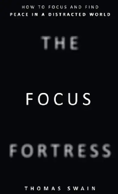 The Focus Fortress: How to Focus and Find Peace in a Distracted World by Thomas Swain