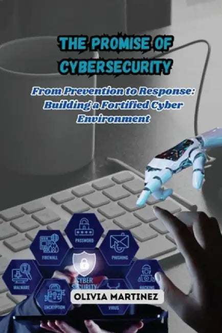 The Promise of Cybersecurity: From Prevention to Response: Building a Fortified Cyber Environment by Olivia Martinez