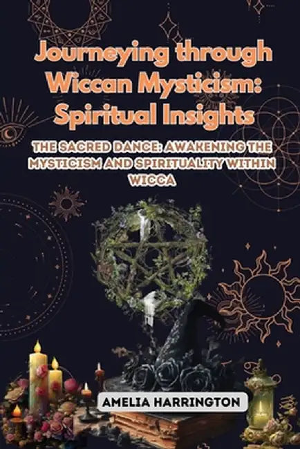 Journeying through Wiccan Mysticism: The Sacred Dance: Awakening the Mysticism and Spirituality within Wicca by Amelia Harrington
