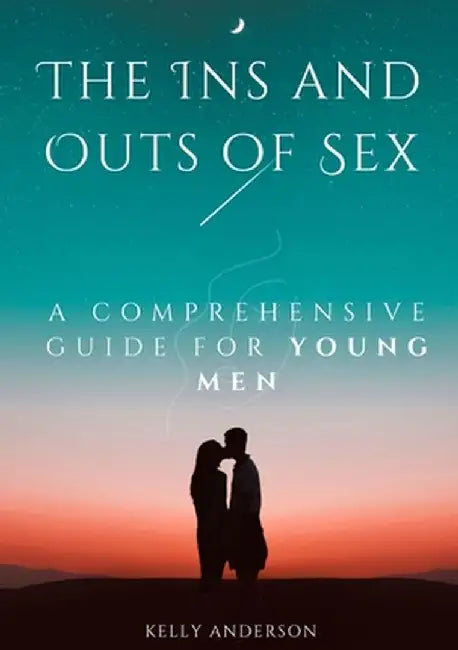 The In and Outs of Sex: A Comprehensive Guide for Young Men by Kelly Anderson