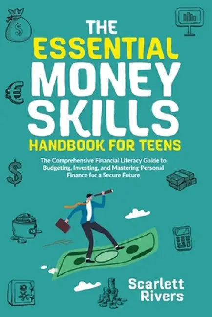 The Essential Money Skills Handbook for Teens: The Comprehensive Financial Literacy Guide to Budgeting, Investing, and Mastering Personal Finance for by Scarlett Rivers
