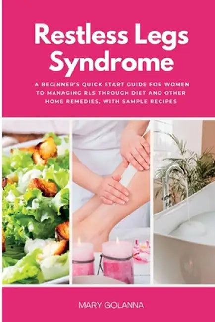 Restless Legs Syndrome: A Beginner's Quick Start Guide for Women to Managing RLS Through Diet and Other Home Remedies, With Sample Recipes by Mary Golanna