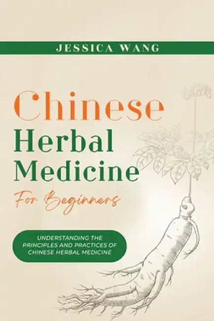CHINESE Herbal Medicine For Beginners: Understanding the Principles and Practices of Chinese Herbal Medicine by Jessica Wang