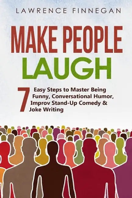 Make People Laugh: 7 Easy Steps to Master Being Funny, Conversational Humor, Improv Stand-Up Comedy & Joke Writing by Lawrence Finnegan
