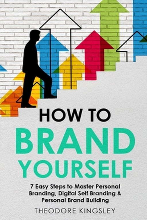 How to Brand Yourself: 7 Easy Steps to Master Personal Branding, Digital Self Branding & Personal Brand Building by Theodore Kingsley