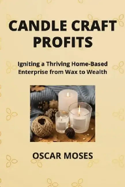 Candle Craft Profits: Igniting a Thriving Home-Based Enterprise from Wax to Wealth by Oscar Moses