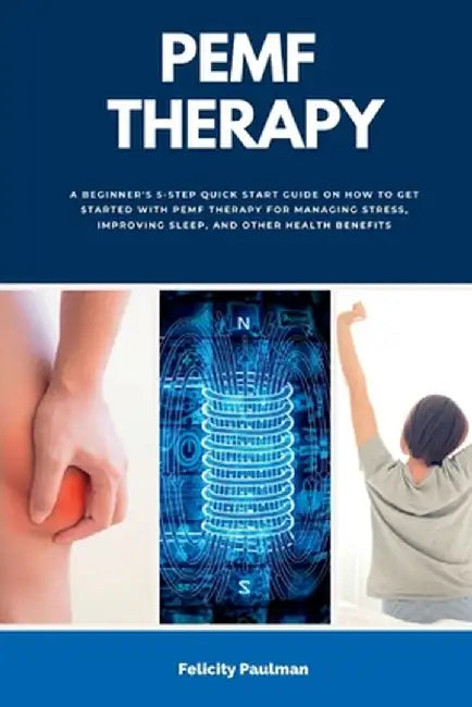 PEMF Therapy: A Beginner's 5-Step Quick Start Guide on How to Get Started with PEMF Therapy for Managing Stress, Improving Sleep, an by Felicity Paulman