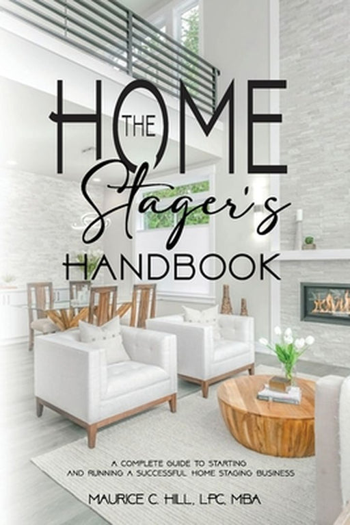The Home Stager's Handbook A Complete Guide to Starting and Running a Successful Home Staging Business by Maurice C. Hill