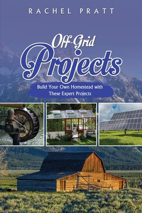 Off-Grid Projects: Build Your Own Homestead with These Expert Projects by Rachel Pratt