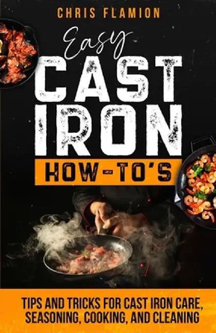 Easy Cast Iron How-To's: Tips and Tricks for Cast Iron Care, Seasoning, Cooking, and Cleaning by Christopher Flamion