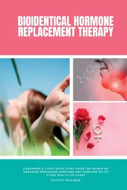 Bioidentical Hormone Replacement Therapy: A Beginner's 3-Step Quick Start Guide for Women on Managing Menopause Symptoms and Overview on its Other Hea by Felicity Paulman
