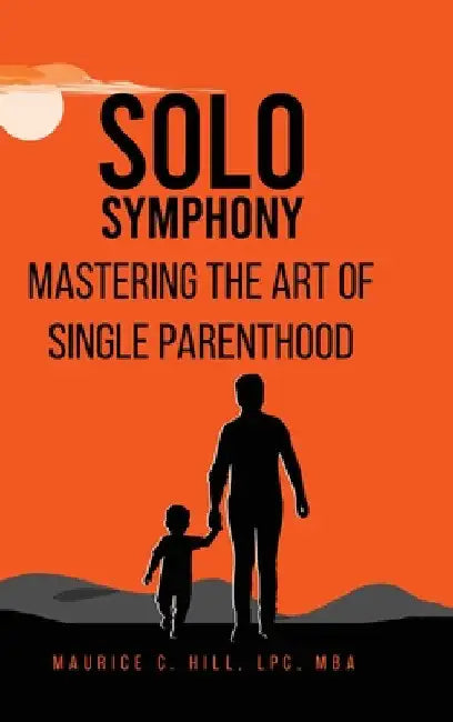 Solo Symphony: Mastering The Art Of Single Parenthood by Maurice C. Hill