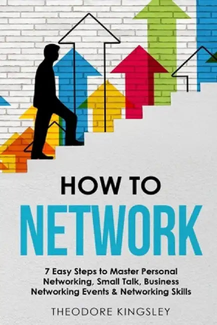 How to Network: 7 Easy Steps to Master Personal Networking, Small Talk, Business Networking Events & Networking Skills by Theodore Kingsley