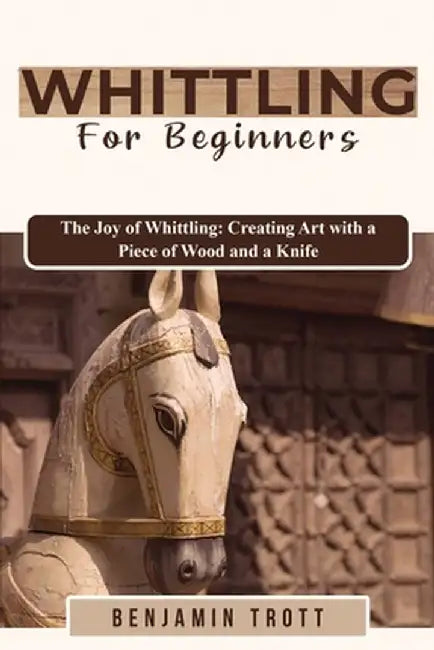 Whittling for Beginners: The Joy of Whittling: Creating Art with a Piece of Wood and a Knife by Benjamin Trott