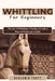 Whittling for Beginners: The Joy of Whittling: Creating Art with a Piece of Wood and a Knife by Benjamin Trott