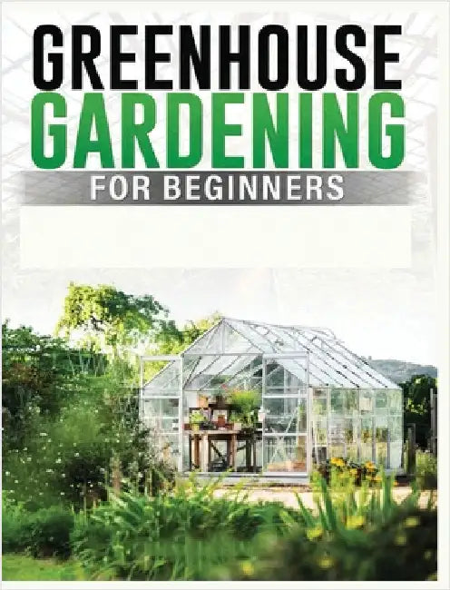 Greenhouse Gardening for Beginners: A Comprehensive Guide to Building and Maintaining Your Own Greenhouse Garden by Carlson, Colin