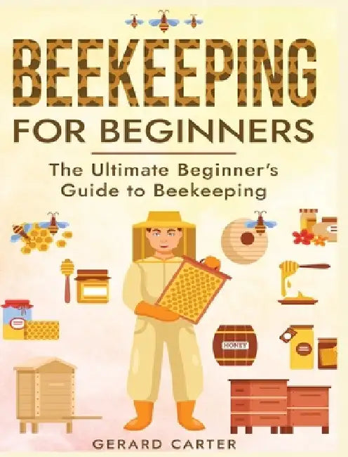 Beekeeping for Beginners: The New Complete Guide to Setting Up, Maintaining, and Expanding Your Beehive for Maximum Honey Yield by Gerard Carter