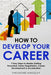 How to Develop Your Career: 7 Easy Steps to Master Getting Promoted, Salary Negotiation, Career Development & Acceleration by Theodore Kingsley