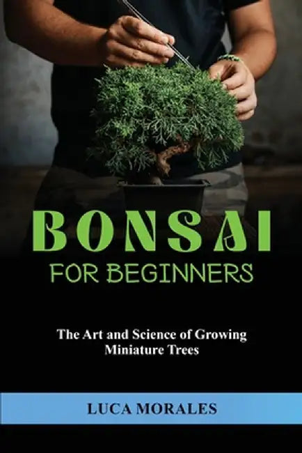 Bonsai for Beginners: The Art and Science of Growing Miniature Trees by Luca Morales