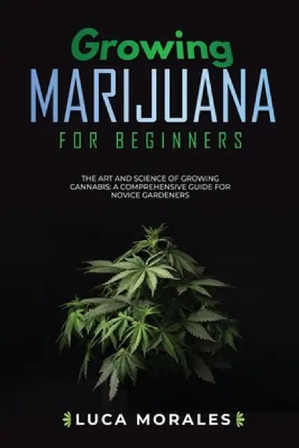 Growing Marijuana for Beginners: The Art and Science of Growing Cannabis: A Comprehensive Guide for Novice Gardeners by Luca Morales