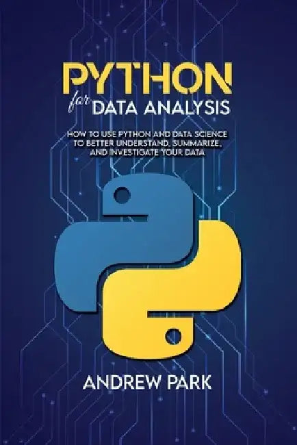 Python for Data Analysis: How to Use Python and Data Science to Better Understand, Summarize, and Investigate your Data by Andrew Park