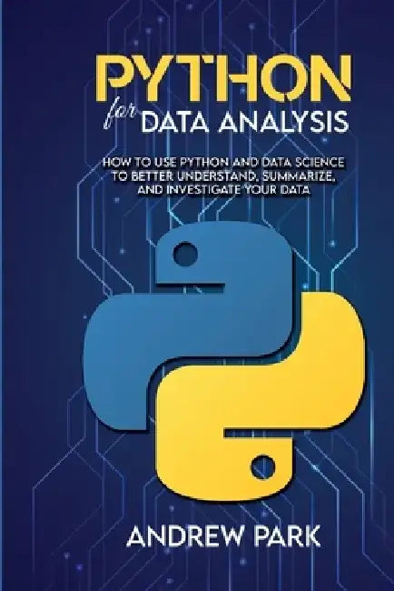 Python for Data Analysis: How to Use Python and Data Science to Better Understand, Summarize, and Investigate your Data by Andrew Park
