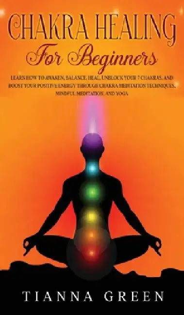 Chakra Healing For Beginners: Learn How to Awaken, Balance, Heal, Unblock Your 7 Chakras, and Boost Your Positive Energy Through Chakra Meditation T by Tianna Green