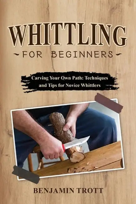 Whittling for Beginners: Carving Your Own Path: Techniques and Tips for Novice Whittlers by Benjamin Trott
