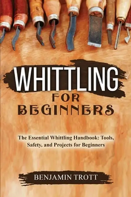 Whittling for Beginners: The Essential Whittling Handbook: Tools, Safety, and Projects for Beginners by Benjamin Trott