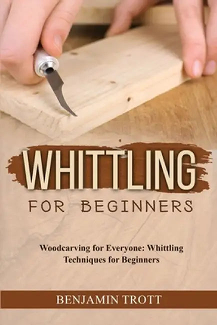 Whittling for Beginners: Woodcarving for Everyone: Whittling Techniques for Beginners by Benjamin Trott
