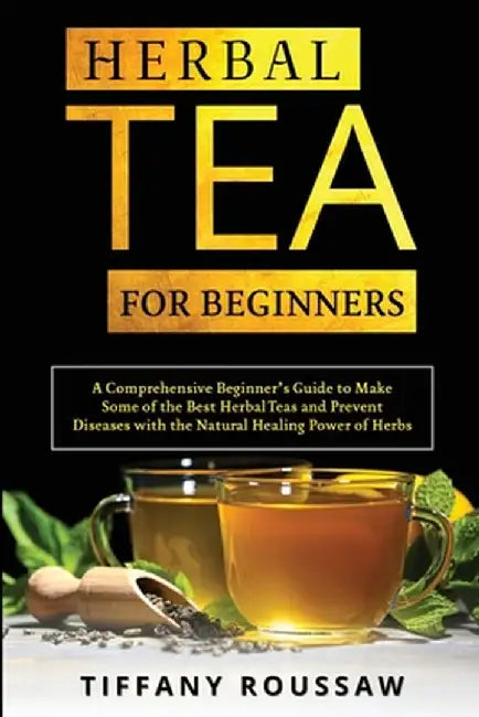 Herbal Tea for Beginners: A Comprehensive Beginner's Guide to Make Some of the Best Herbal Teas and Prevent Diseases with the Natural Healing Po by Tiffany Roussaw