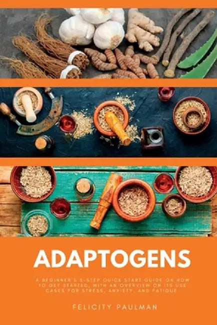 Adaptogens: A Beginner's 5-Step Quick Start Guide on How to Get Started, With an Overview on its Use Cases for Stress, Anxiety, an by Felicity Paulman