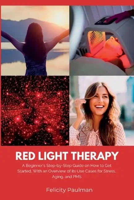 Red Light Therapy for Women: A Beginner's Step-by-Step Guide on How to Get Started, With an Overview of its Use Cases for Stress, Aging, and PMS by Felicity Paulman