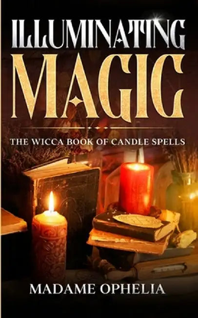 Illuminating Magic: The Wicca Book of Candle Spells by Madame Ophelia