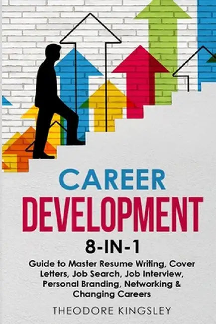 Career Development 8-in-1 Guide to Master Resume Writing, Cover Letters, Job Search, Job Interview, Personal Branding, Networking & Changing Careers by Theodore Kingsley