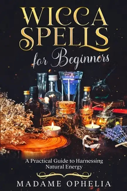 Wicca Spells for Beginners: A Practical Guide to Harnessing Natural Energy by Madame Ophelia