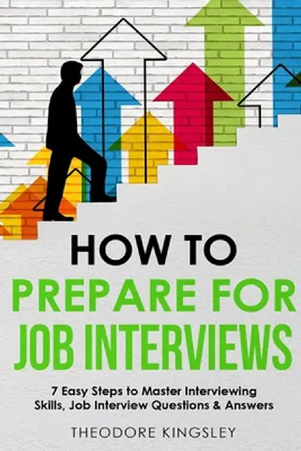 How to Prepare for Job Interviews 7 Easy Steps to Master Interviewing Skills, Job Interview Questions & Answers by Theodore Kingsley