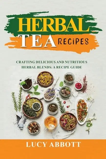 Herbal Tea Recipes: Crafting Delicious and Nutritious Herbal Blends: A Recipe Guide by Lucy Abbott