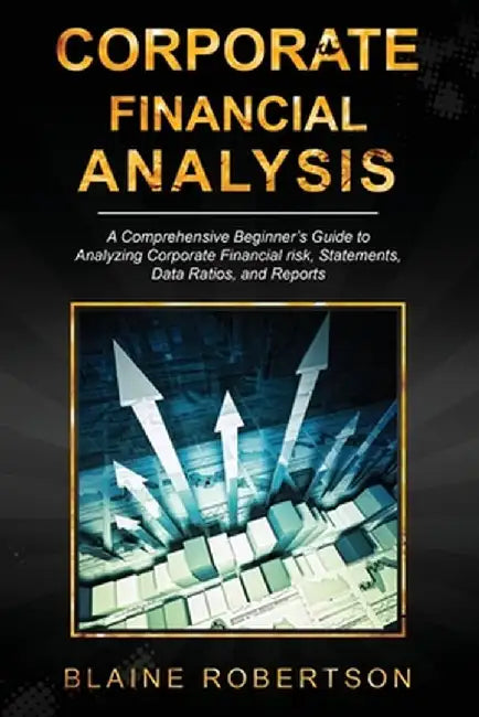 Corporate Financial Analysis: A Comprehensive Beginner's Guide to Analyzing Corporate Financial risk, Statements, Data Ratios, and Reports by Blaine Robertson
