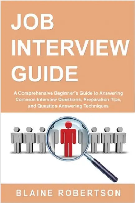 Job Interview Guide: A Comprehensive Beginner's Guide to Answering Common Interview Questions, Preparation Tips, and Question Answering Techniques by Robertson, Blaine