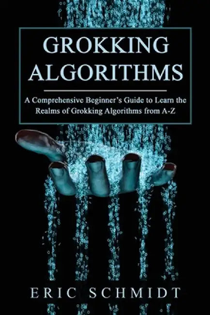 Grokking Algorithms: A Comprehensive Beginner's Guide to Learn the Realms of Grokking Algorithms from A-Z by Eric Schmidt