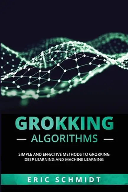 Grokking Algorithms: Simple and Effective Methods to Grokking Deep Learning and Machine Learning by Eric Schmidt